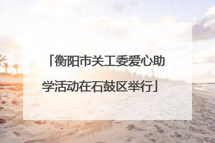 衡阳市关工委爱心助学活动在石鼓区举行
