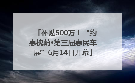 补贴500万！“约惠槐荫•第三届惠民车展”6月14日开幕