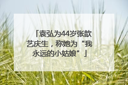 袁弘为44岁张歆艺庆生，称她为“我永远的小姑娘”