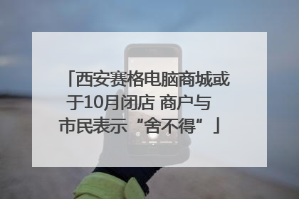 西安赛格电脑商城或于10月闭店 商户与市民表示“舍不得”