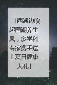 西湖边吹起国潮养生风，多学科专家携手送上夏日健康大礼