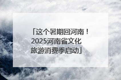 这个暑期回河南！2025河南省文化旅游消费季启动