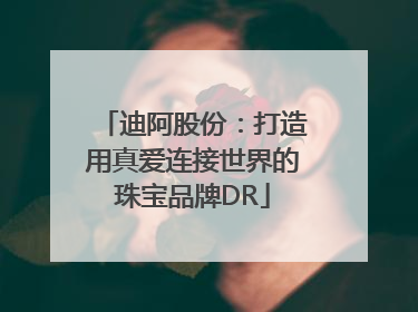 迪阿股份：打造用真爱连接世界的珠宝品牌DR