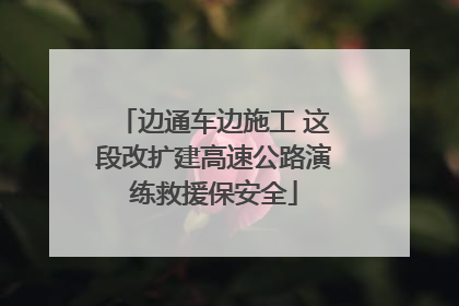 边通车边施工 这段改扩建高速公路演练救援保安全