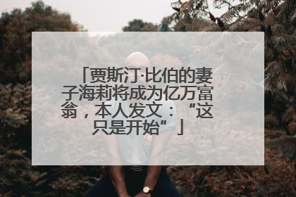 贾斯汀·比伯的妻子海莉将成为亿万富翁，本人发文：“这只是开始”
