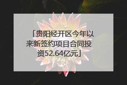 贵阳经开区今年以来新签约项目合同投资52.64亿元