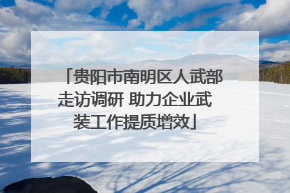 贵阳市南明区人武部走访调研 助力企业武装工作提质增效