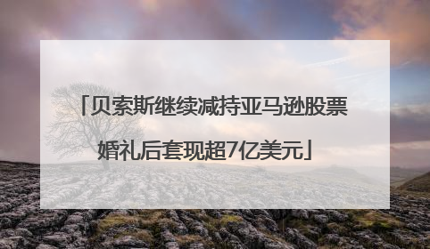 贝索斯继续减持亚马逊股票 婚礼后套现超7亿美元