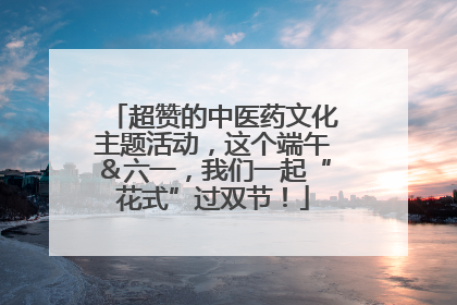 超赞的中医药文化主题活动，这个端午＆六一，我们一起“花式”过双节！