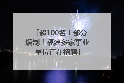 超100名！部分编制！福建多家事业单位正在招聘