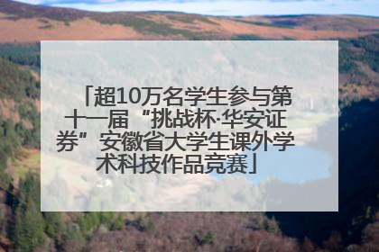 超10万名学生参与第十一届“挑战杯·华安证券”安徽省大学生课外学术科技作品竞赛