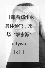 跟着郑州水务体验官，来场“双水源”citywalk！