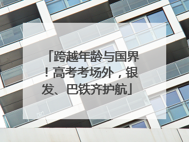 跨越年龄与国界！高考考场外，银发、巴铁齐护航