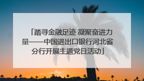踏寻金融足迹 凝聚奋进力量——中国进出口银行河北省分行开展主题党日活动