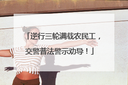 逆行三轮满载农民工，交警普法警示劝导！