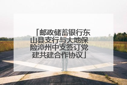 邮政储蓄银行东山县支行与大地保险漳州中支签订党建共建合作协议
