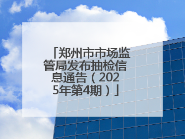 郑州市市场监管局发布抽检信息通告（2025年第4期）
