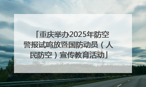 重庆举办2025年防空警报试鸣放暨国防动员（人民防空）宣传教育活动