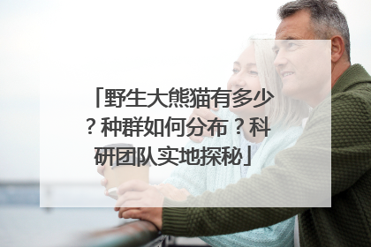 野生大熊猫有多少？种群如何分布？科研团队实地探秘