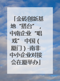 金砖创新基地“搭台”，中南企业“唱戏” 中国（厦门）-南非中小企业对接会在厦举办