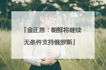 金正恩：朝鲜将继续无条件支持俄罗斯