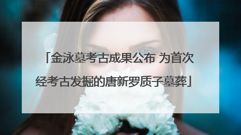 金泳墓考古成果公布 为首次经考古发掘的唐新罗质子墓葬