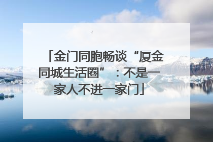 金门同胞畅谈“厦金同城生活圈”：不是一家人不进一家门