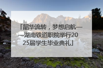 韶华流转，梦想启航——湖南铁道职院举行2025届学生毕业典礼