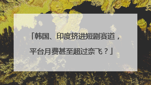 韩国、印度挤进短剧赛道，平台月费甚至超过奈飞？
