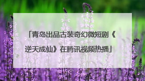 青岛出品古装奇幻微短剧《逆天成仙》在腾讯视频热播