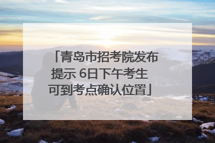 青岛市招考院发布提示 6日下午考生可到考点确认位置