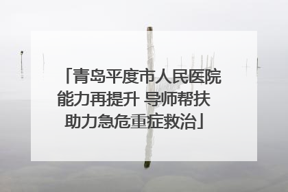 青岛平度市人民医院能力再提升 导师帮扶助力急危重症救治