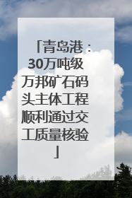 青岛港：30万吨级万邦矿石码头主体工程顺利通过交工质量核验