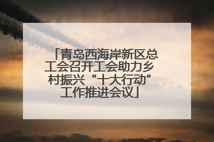青岛西海岸新区总工会召开工会助力乡村振兴“十大行动”工作推进会议