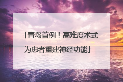 青岛首例！高难度术式为患者重建神经功能