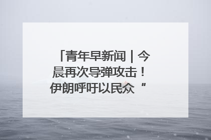 青年早新闻｜今晨再次导弹攻击！伊朗呼吁以民众“勿作人肉盾牌”