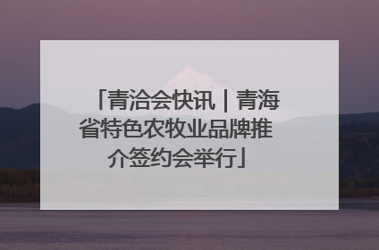 青洽会快讯｜青海省特色农牧业品牌推介签约会举行