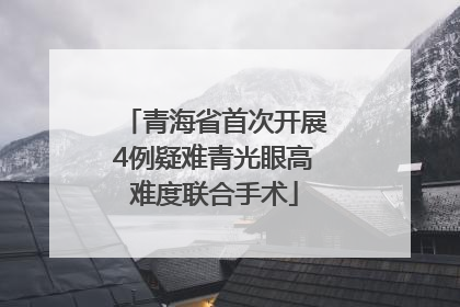青海省首次开展4例疑难青光眼高难度联合手术