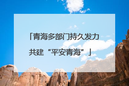 青海多部门持久发力共建“平安青海”