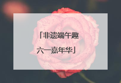 非遗端午趣 六一嘉年华