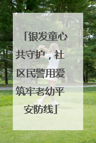 银发童心共守护，社区民警用爱筑牢老幼平安防线