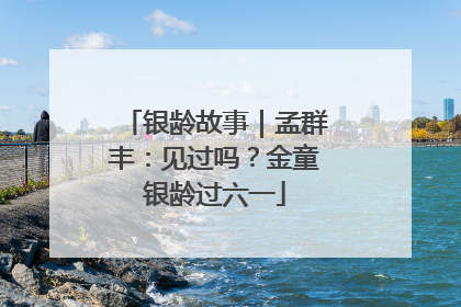 银龄故事｜孟群丰：见过吗？金童银龄过六一