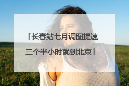 长春站七月调图提速 三个半小时就到北京