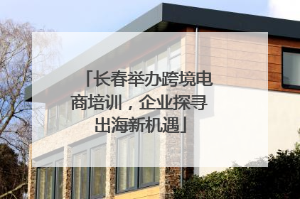 长春举办跨境电商培训，企业探寻出海新机遇