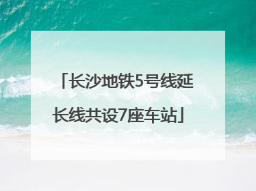 长沙地铁5号线延长线共设7座车站