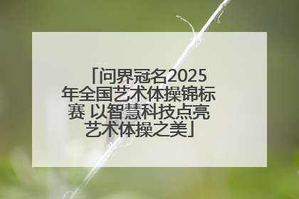问界冠名2025年全国艺术体操锦标赛 以智慧科技点亮艺术体操之美