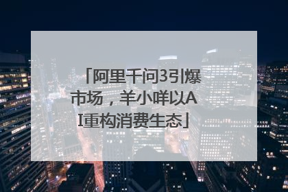 阿里千问3引爆市场，羊小咩以AI重构消费生态