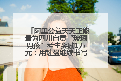 阿里公益天天正能量为四川自贡“玻璃男孩”考生奖励1万元：用键盘继续书写不设限的人生
