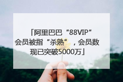 阿里巴巴“88VIP”会员被指“杀熟”，会员数现已突破5000万