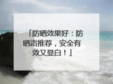 防晒效果好：防晒霜推荐，安全有效又显白！